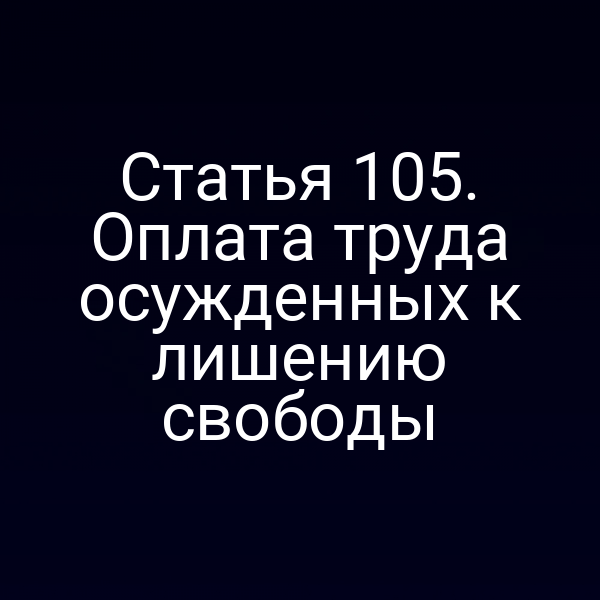 Статья 105. Оплата труда осужденных к лишению свободы