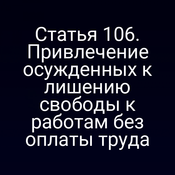 Статья 106. Привлечение осужденных к лишению свободы к работам без оплаты труда
