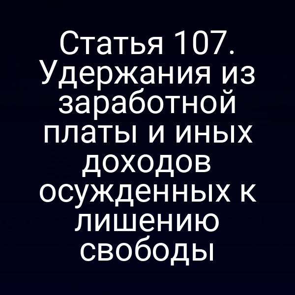 Статья 107. Удержания из заработной платы и иных доходов осужденных к лишению свободы