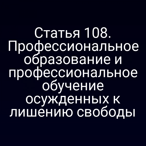 Статья 108. Профессиональное образование и профессиональное обучение осужденных к лишению свободы