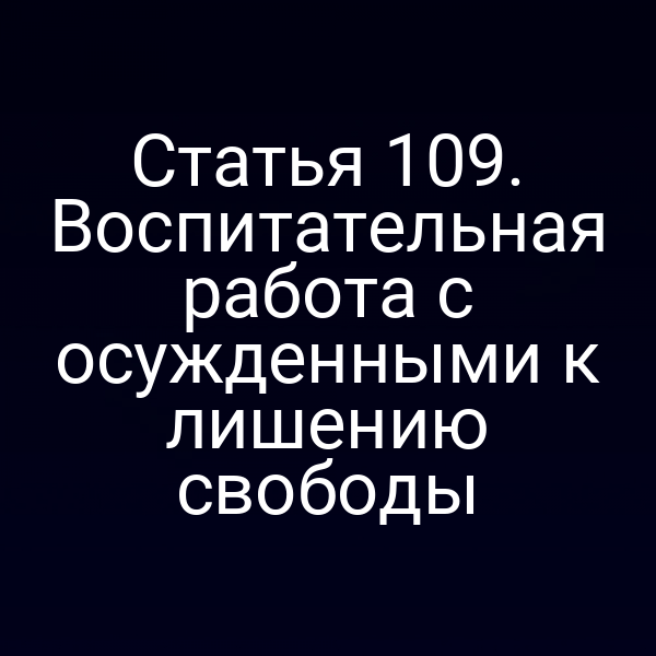 Статья 109. Воспитательная работа с осужденными к лишению свободы
