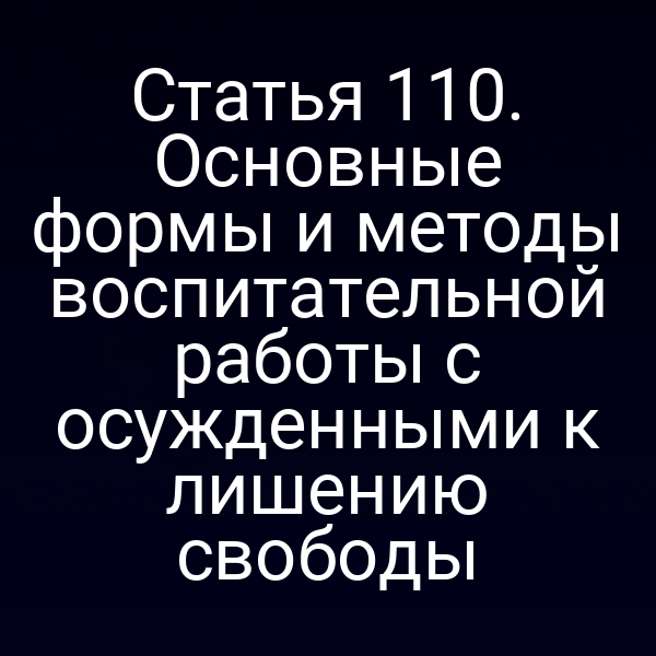 Статья 110. Основные формы и методы воспитательной работы с осужденными к лишению свободы
