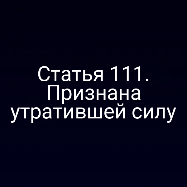 Статья 111. Признана утратившей силу