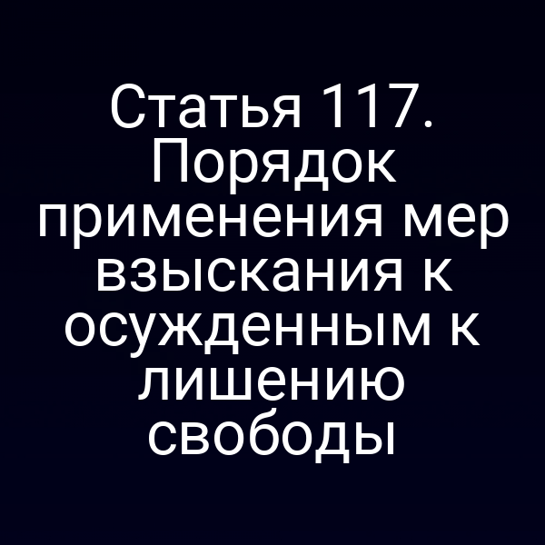 Статья 117. Порядок применения мер взыскания к осужденным к лишению свободы