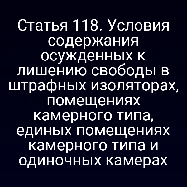 Статья 118. Условия содержания осужденных к лишению свободы в штрафных изоляторах, помещениях камерного типа, единых помещениях камерного типа и одиночных камерах