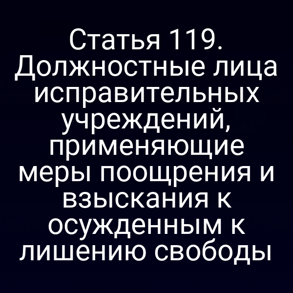 Статья 119. Должностные лица исправительных учреждений, применяющие меры поощрения и взыскания к осужденным к лишению свободы