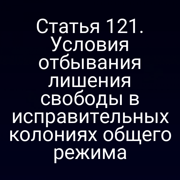 Статья 121. Условия отбывания лишения свободы в исправительных колониях общего режима