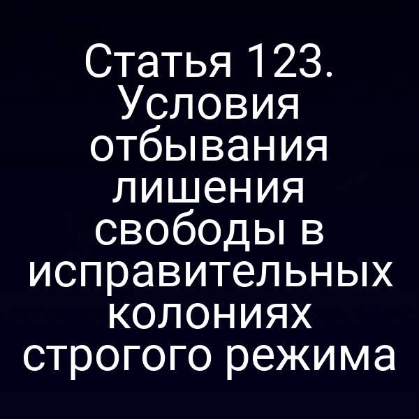 Статья 123. Условия отбывания лишения свободы в исправительных колониях строгого режима