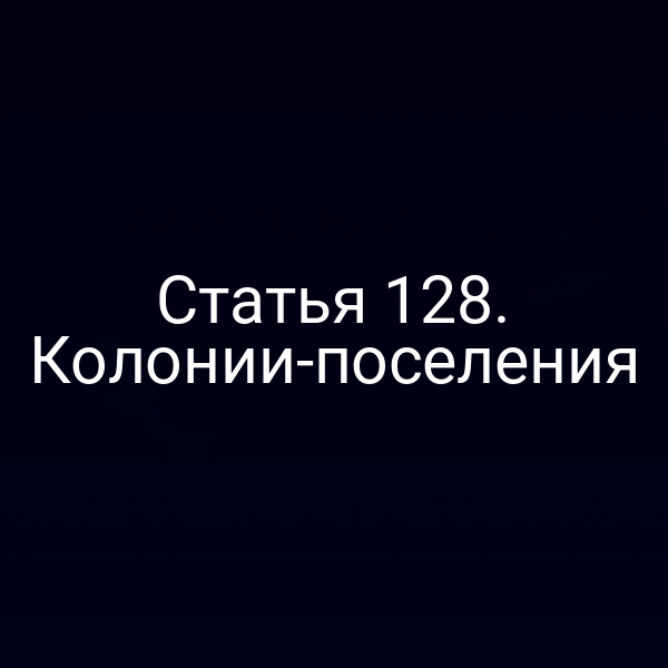 Статья 128. Колонии-поселения