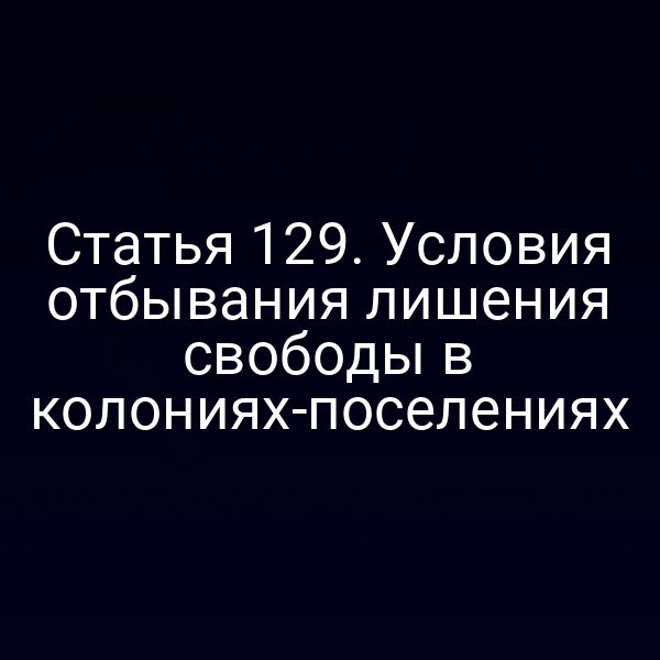 Статья 129. Условия отбывания лишения свободы в колониях-поселениях