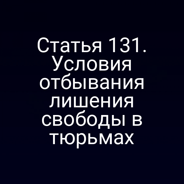 Статья 131. Условия отбывания лишения свободы в тюрьмах