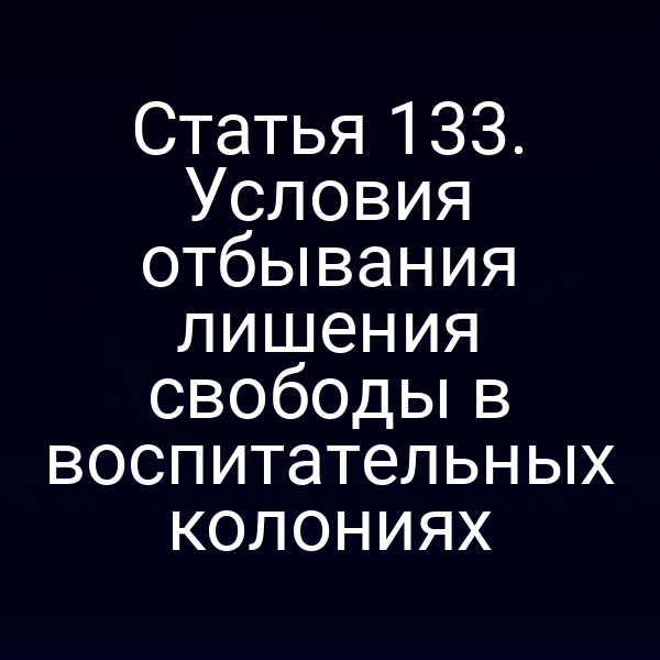 Статья 133. Условия отбывания лишения свободы в воспитательных колониях