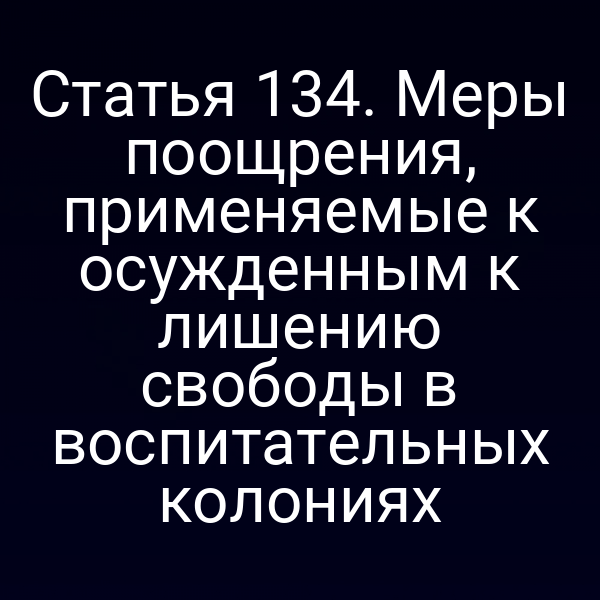 Статья 134. Меры поощрения, применяемые к осужденным к лишению свободы в воспитательных колониях