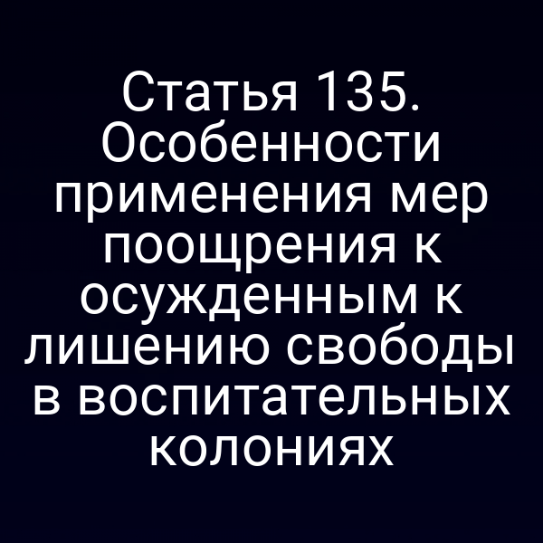 Статья 135. Особенности применения мер поощрения к осужденным к лишению свободы в воспитательных колониях