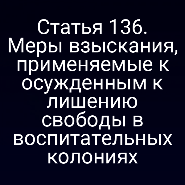 Статья 136. Меры взыскания, применяемые к осужденным к лишению свободы в воспитательных колониях