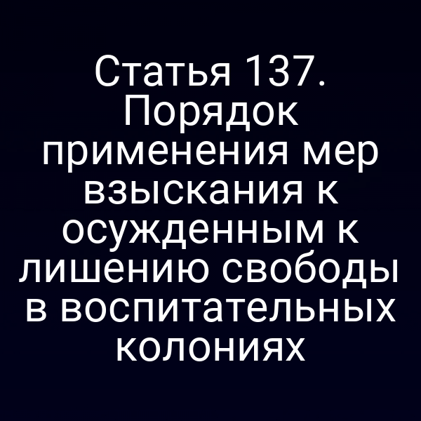 Статья 137. Порядок применения мер взыскания к осужденным к лишению свободы в воспитательных колониях