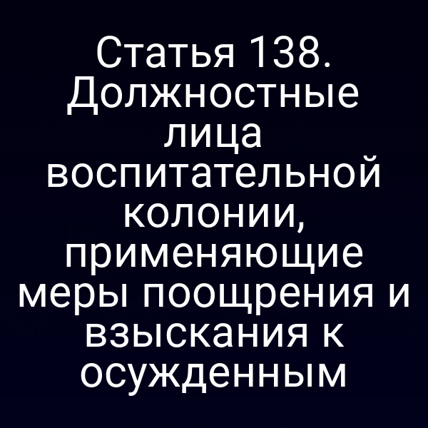Статья 138. Должностные лица воспитательной колонии, применяющие меры поощрения и взыскания к осужденным