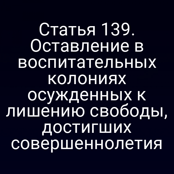Статья 139. Оставление в воспитательных колониях осужденных к лишению свободы, достигших совершеннолетия