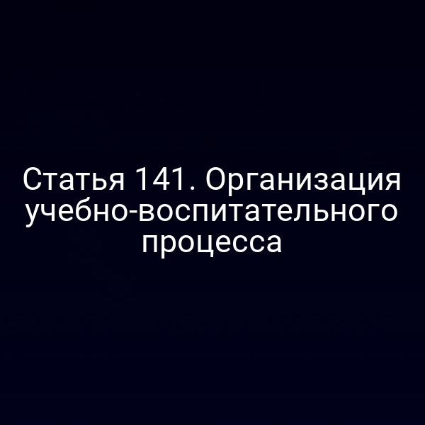 Статья 141. Организация учебно-воспитательного процесса