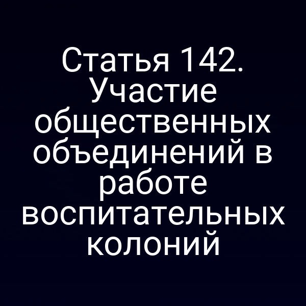Статья 142. Участие общественных объединений в работе воспитательных колоний