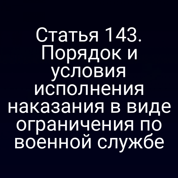 Статья 143. Порядок и условия исполнения наказания в виде ограничения по военной службе