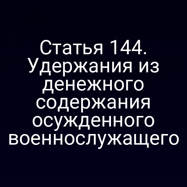 Статья 144. Удержания из денежного содержания осужденного военнослужащего