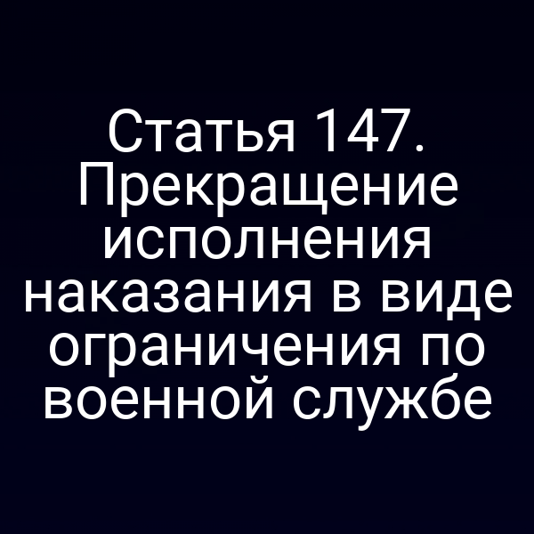 Статья 147. Прекращение исполнения наказания в виде ограничения по военной службе