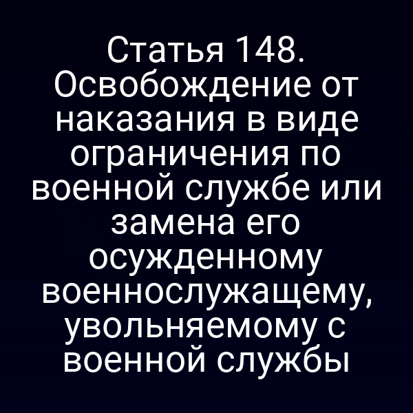 Статья 148. Освобождение от наказания в виде ограничения по военной службе или замена его осужденному военнослужащему, увольняемому с военной службы