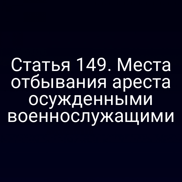 Статья 149. Места отбывания ареста осужденными военнослужащими