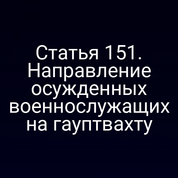Статья 151. Направление осужденных военнослужащих на гауптвахту
