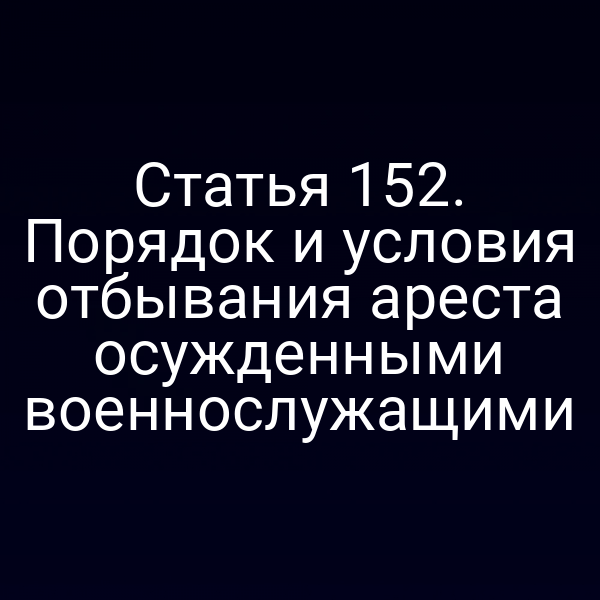 Статья 152. Порядок и условия отбывания ареста осужденными военнослужащими