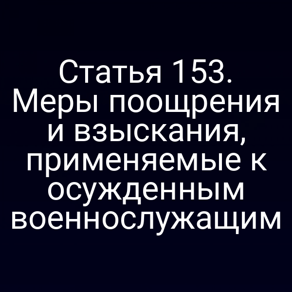 Статья 153. Меры поощрения и взыскания, применяемые к осужденным военнослужащим