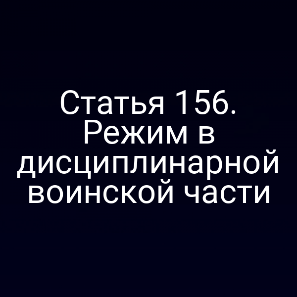 Статья 156. Режим в дисциплинарной воинской части