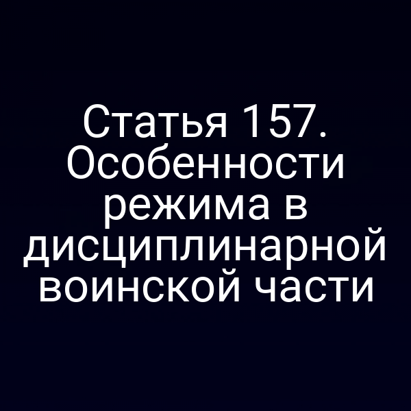 Статья 157. Особенности режима в дисциплинарной воинской части