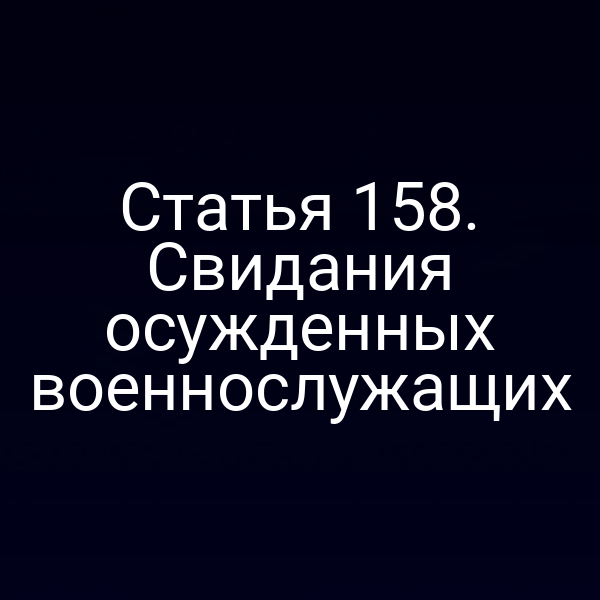 Статья 158. Свидания осужденных военнослужащих
