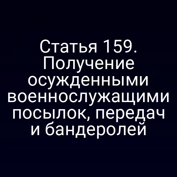 Статья 159. Получение осужденными военнослужащими посылок, передач и бандеролей