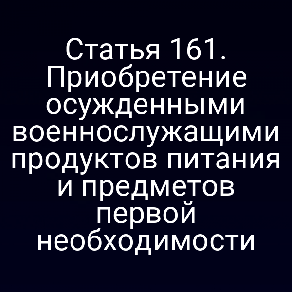 Статья 161. Приобретение осужденными военнослужащими продуктов питания и предметов первой необходимости