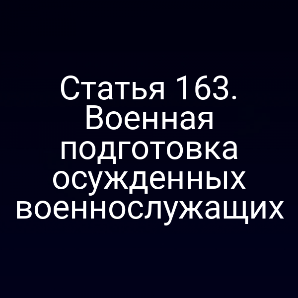 Статья 163. Военная подготовка осужденных военнослужащих