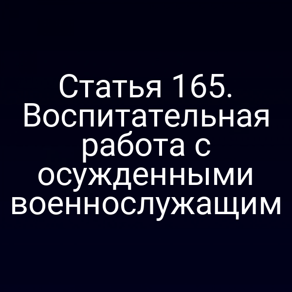 Статья 165. Воспитательная работа с осужденными военнослужащим
