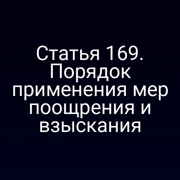 Статья 169. Порядок применения мер поощрения и взыскания