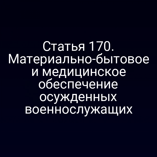 Статья 170. Материально-бытовое и медицинское обеспечение осужденных военнослужащих