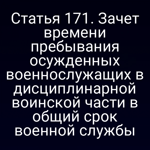 Статья 171. Зачет времени пребывания осужденных военнослужащих в дисциплинарной воинской части в общий срок военной службы