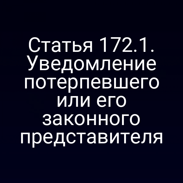 Статья 172.1. Уведомление потерпевшего или его законного представителя