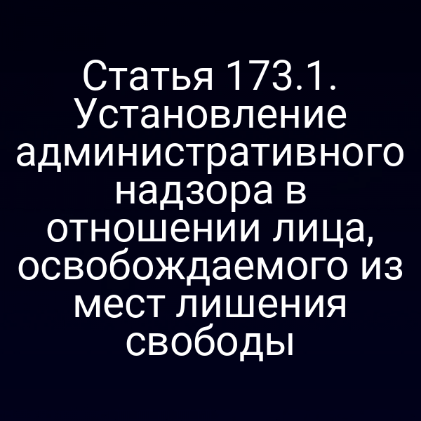 Статья 173.1. Установление административного надзора в отношении лица, освобождаемого из мест лишения свободы