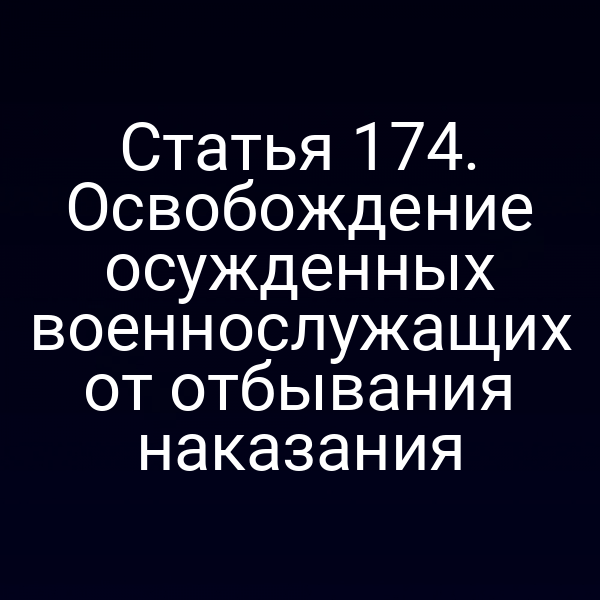 Статья 174. Освобождение осужденных военнослужащих от отбывания наказания