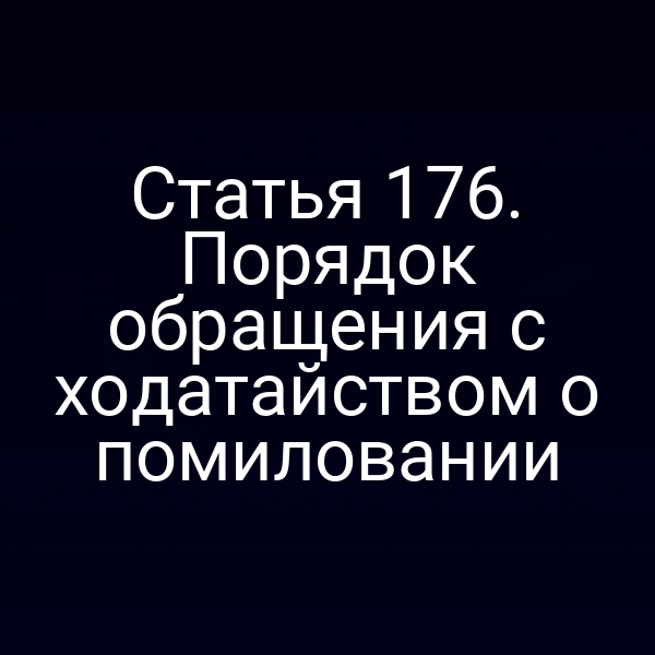 Статья 176. Порядок обращения с ходатайством о помиловании