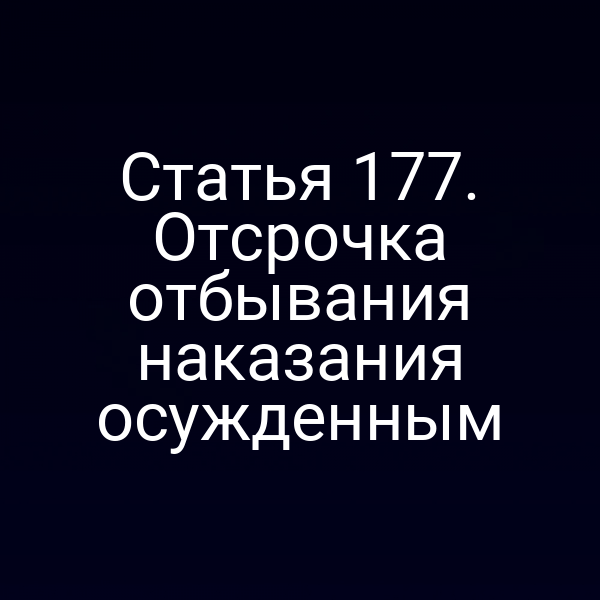 Статья 177. Отсрочка отбывания наказания осужденным