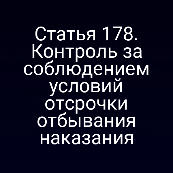 Статья 178. Контроль за соблюдением условий отсрочки отбывания наказания