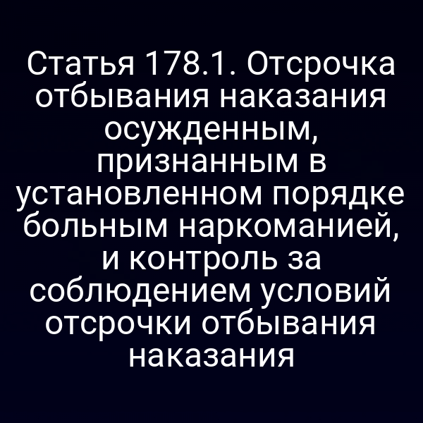 Статья 178.1. Отсрочка отбывания наказания осужденным, признанным в установленном порядке больным наркоманией, и контроль за соблюдением условий отсрочки отбывания наказания