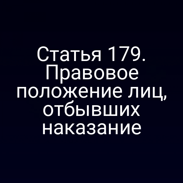 Статья 179. Правовое положение лиц, отбывших наказание